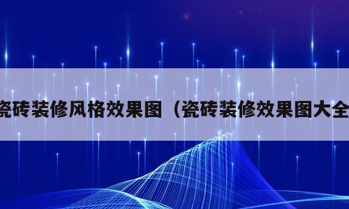 瓷砖装修风格效果图（瓷砖装修效果图大全）