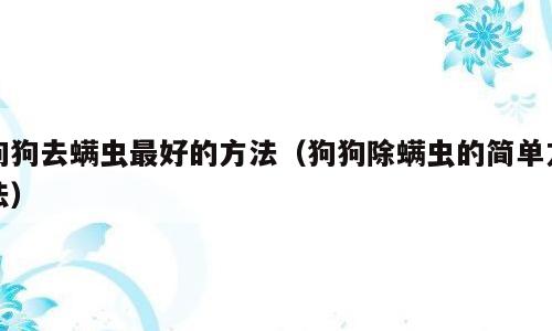 狗狗去螨虫最好的方法（狗狗除螨虫的简单方法）