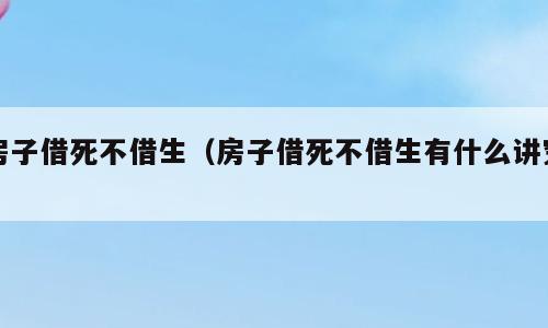 房子借死不借生（房子借死不借生有什么讲究）