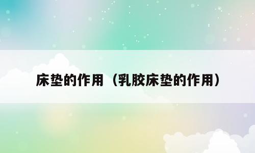 床垫的作用（乳胶床垫的作用）