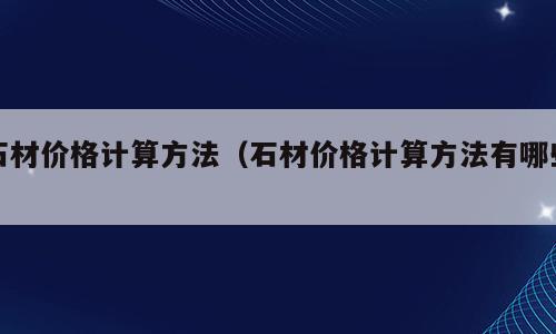 石材价格计算方法（石材价格计算方法有哪些）