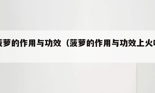 菠萝的作用与功效（菠萝的作用与功效上火吗）