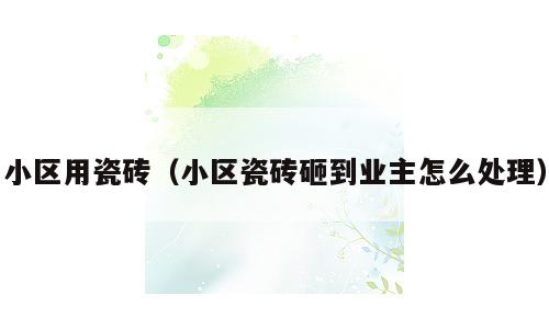 小区用瓷砖（小区瓷砖砸到业主怎么处理）
