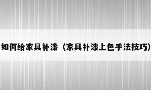 如何给家具补漆（家具补漆上色手法技巧）