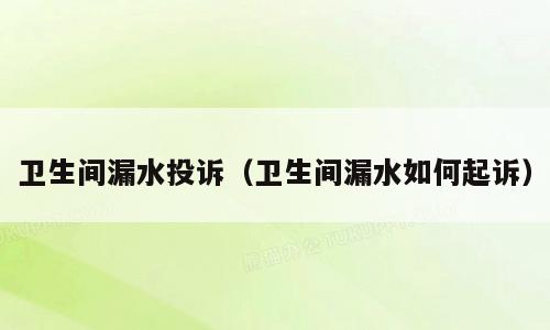 卫生间漏水投诉（卫生间漏水如何起诉）