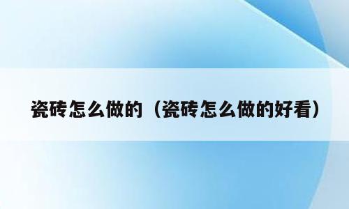瓷砖怎么做的（瓷砖怎么做的好看）