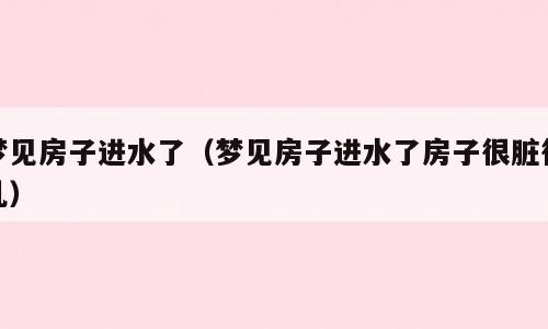 梦见房子进水了（梦见房子进水了房子很脏很乱）