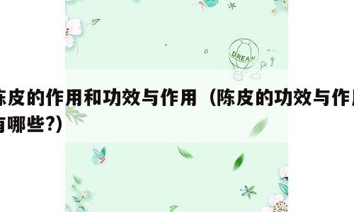 陈皮的作用和功效与作用（陈皮的功效与作用有哪些?）