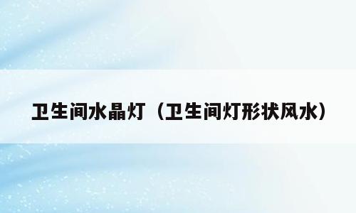 卫生间水晶灯（卫生间灯形状风水）
