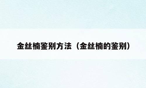 金丝楠鉴别方法（金丝楠的鉴别）