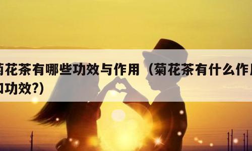 菊花茶有哪些功效与作用（菊花茶有什么作用和功效?）