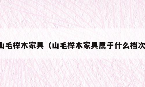 山毛榉木家具（山毛榉木家具属于什么档次）