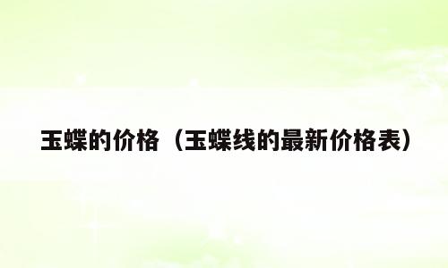 玉蝶的价格（玉蝶线的最新价格表）