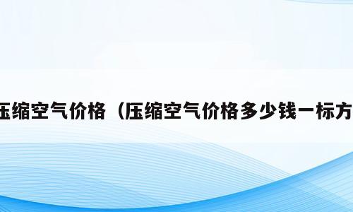 压缩空气价格（压缩空气价格多少钱一标方）
