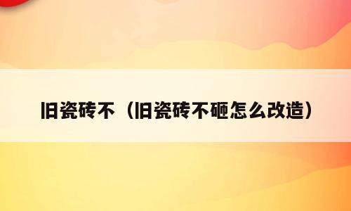 旧瓷砖不（旧瓷砖不砸怎么改造）