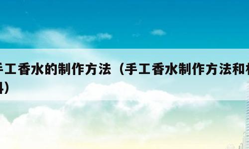 手工香水的制作方法（手工香水制作方法和材料）