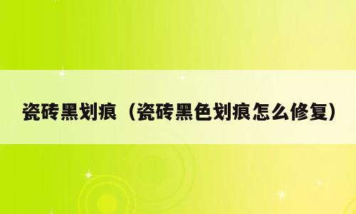 瓷砖黑划痕（瓷砖黑色划痕怎么修复）