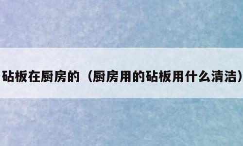 砧板在厨房的（厨房用的砧板用什么清洁）