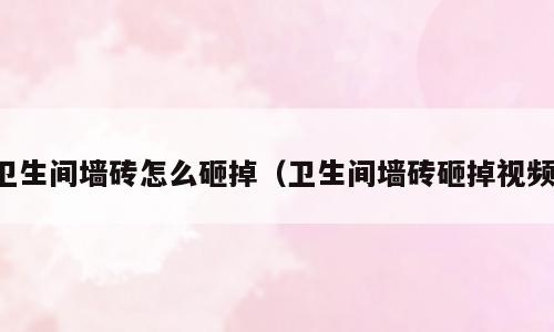 卫生间墙砖怎么砸掉（卫生间墙砖砸掉视频）