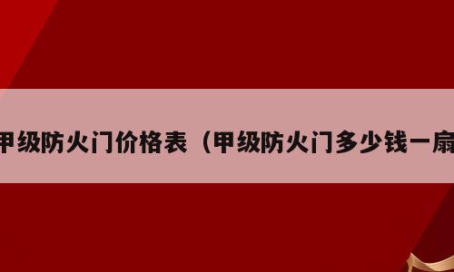甲级防火门价格表（甲级防火门多少钱一扇）