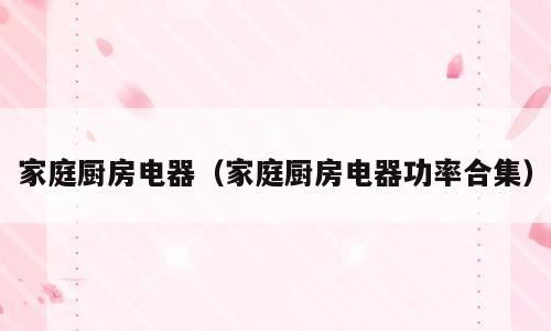 家庭厨房电器（家庭厨房电器功率合集）
