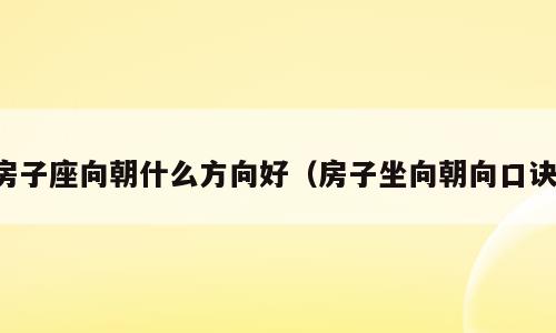 房子座向朝什么方向好（房子坐向朝向口诀）