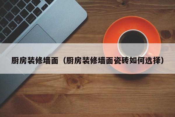 厨房装修墙面（厨房装修墙面瓷砖如何选择）