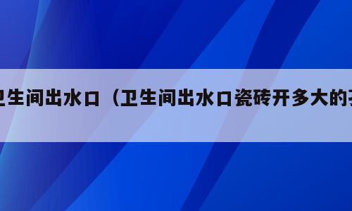 卫生间出水口（卫生间出水口瓷砖开多大的孔）