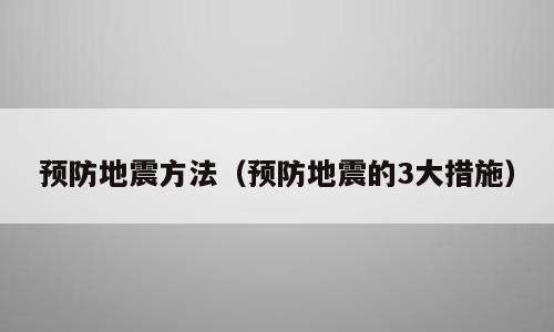 预防地震方法（预防地震的3大措施）