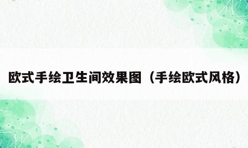欧式手绘卫生间效果图（手绘欧式风格）
