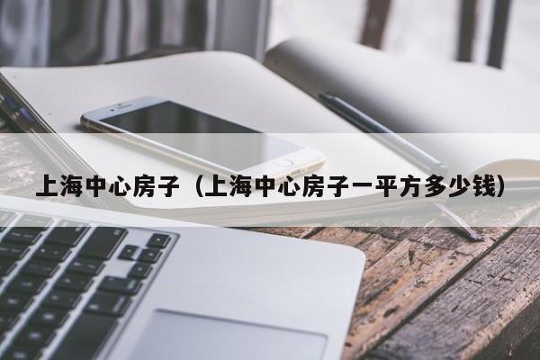 上海中心房子（上海中心房子一平方多少钱）