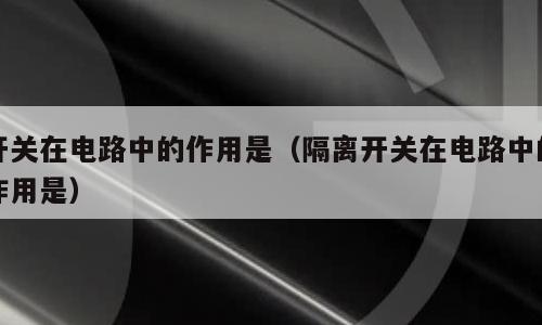 开关在电路中的作用是（隔离开关在电路中的作用是）