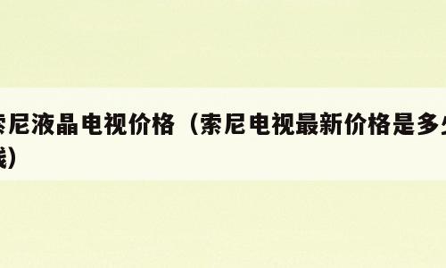 索尼液晶电视价格（索尼电视最新价格是多少钱）