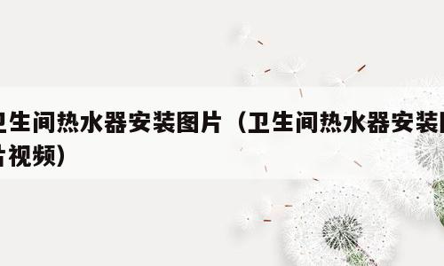 卫生间热水器安装图片（卫生间热水器安装图片视频）