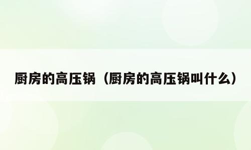厨房的高压锅（厨房的高压锅叫什么）