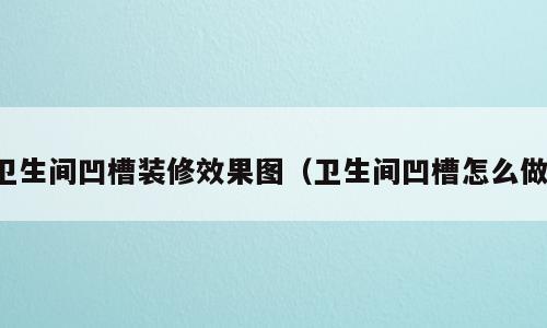 卫生间凹槽装修效果图（卫生间凹槽怎么做）