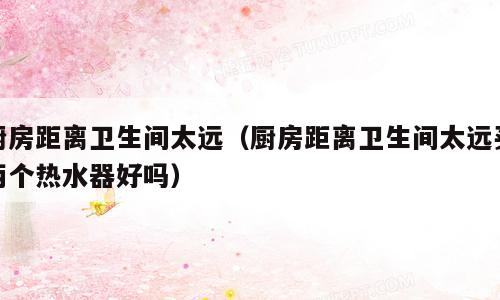 厨房距离卫生间太远（厨房距离卫生间太远买两个热水器好吗）