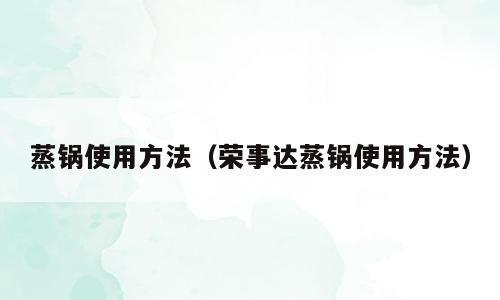 蒸锅使用方法（荣事达蒸锅使用方法）