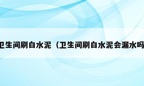 卫生间刷白水泥（卫生间刷白水泥会漏水吗）