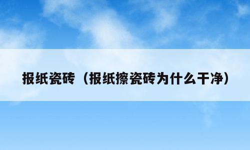报纸瓷砖（报纸擦瓷砖为什么干净）