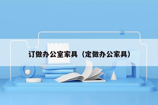 订做办公室家具（定做办公家具）