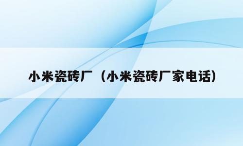 小米瓷砖厂（小米瓷砖厂家电话）