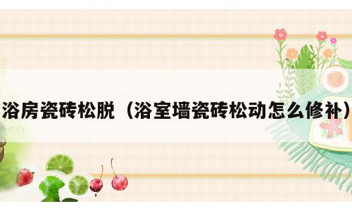 浴房瓷砖松脱（浴室墙瓷砖松动怎么修补）