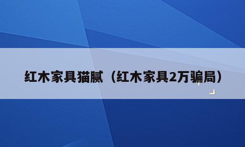 红木家具猫腻（红木家具2万骗局）