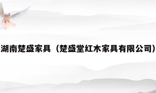 湖南楚盛家具（楚盛堂红木家具有限公司）