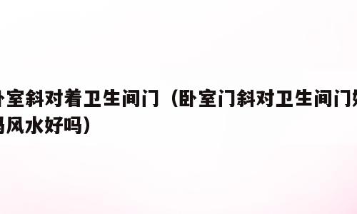 卧室斜对着卫生间门（卧室门斜对卫生间门好吗风水好吗）