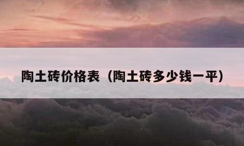 陶土砖价格表（陶土砖多少钱一平）