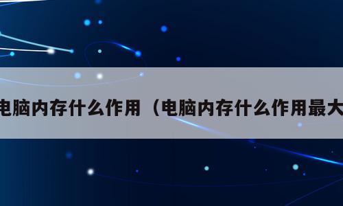 电脑内存什么作用（电脑内存什么作用最大）