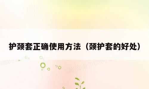 护颈套正确使用方法（颈护套的好处）