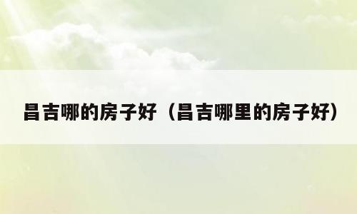昌吉哪的房子好（昌吉哪里的房子好）